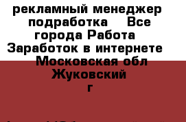 рекламный менеджер (подработка) - Все города Работа » Заработок в интернете   . Московская обл.,Жуковский г.